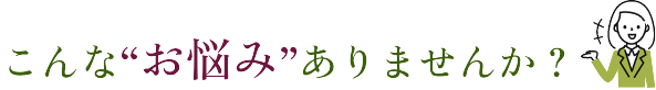 こんなお悩みありませんか?