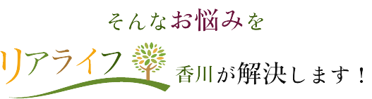 そんなお悩みをリアライフ香川がが解決します！